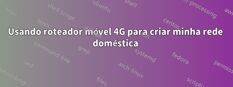 Usando roteador móvel 4G para criar minha rede doméstica