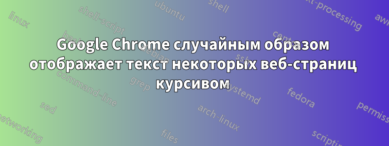 Google Chrome случайным образом отображает текст некоторых веб-страниц курсивом