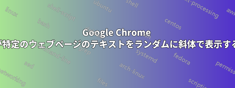 Google Chrome が特定のウェブページのテキストをランダムに斜体で表示する