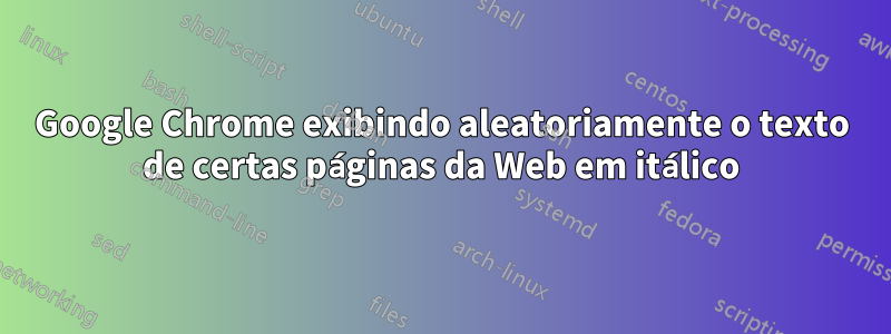 Google Chrome exibindo aleatoriamente o texto de certas páginas da Web em itálico