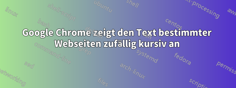 Google Chrome zeigt den Text bestimmter Webseiten zufällig kursiv an