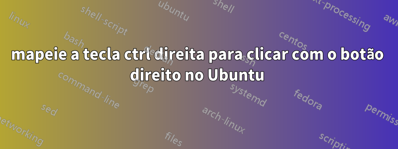 mapeie a tecla ctrl direita para clicar com o botão direito no Ubuntu