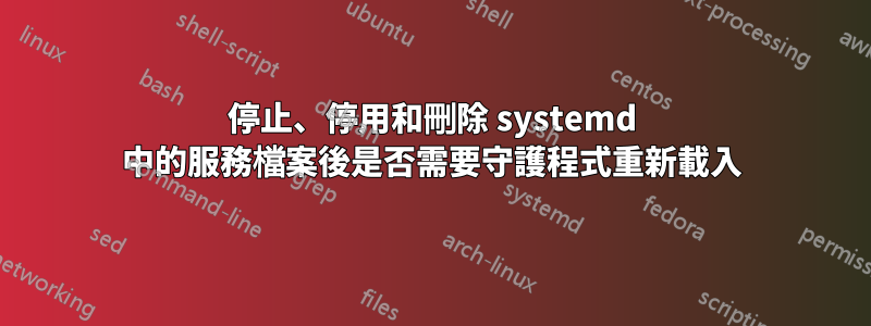 停止、停用和刪除 systemd 中的服務檔案後是否需要守護程式重新載入