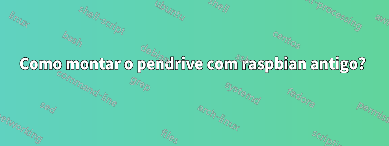 Como montar o pendrive com raspbian antigo?