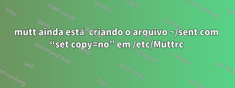 mutt ainda está criando o arquivo ~/sent com “set copy=no” em /etc/Muttrc