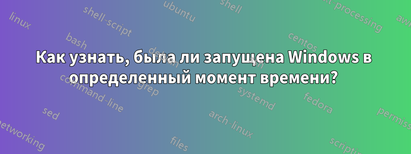 Как узнать, была ли запущена Windows в определенный момент времени?