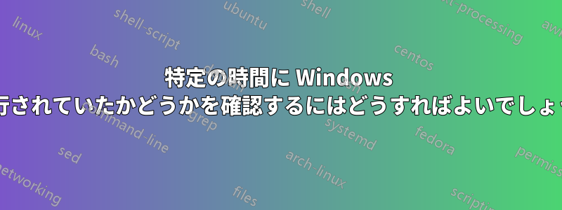 特定の時間に Windows が実行されていたかどうかを確認するにはどうすればよいでしょうか?