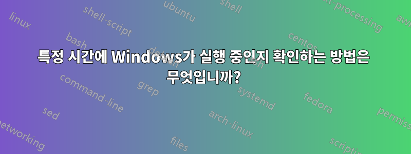 특정 시간에 Windows가 실행 중인지 확인하는 방법은 무엇입니까?