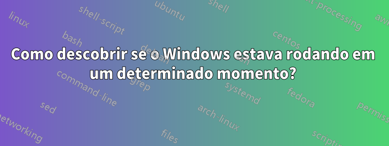 Como descobrir se o Windows estava rodando em um determinado momento?