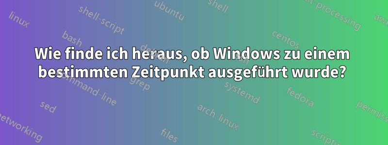 Wie finde ich heraus, ob Windows zu einem bestimmten Zeitpunkt ausgeführt wurde?