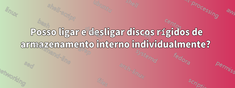 Posso ligar e desligar discos rígidos de armazenamento interno individualmente? 