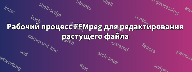 Рабочий процесс FFMpeg для редактирования растущего файла