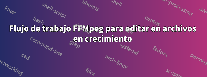 Flujo de trabajo FFMpeg para editar en archivos en crecimiento