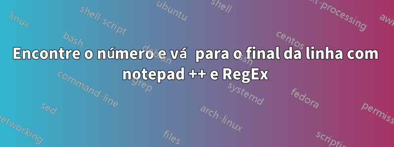 Encontre o número e vá para o final da linha com notepad ++ e RegEx