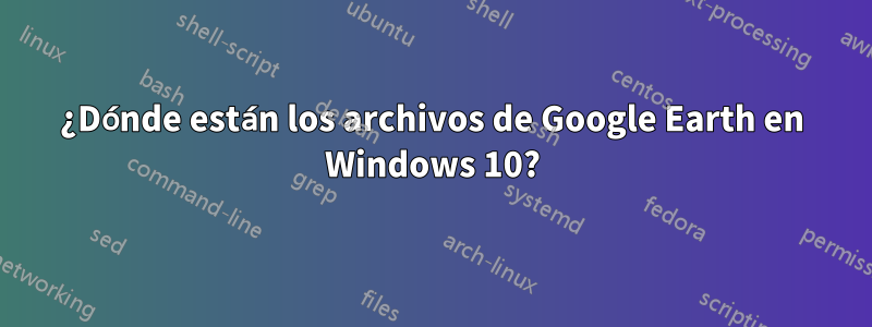 ¿Dónde están los archivos de Google Earth en Windows 10?