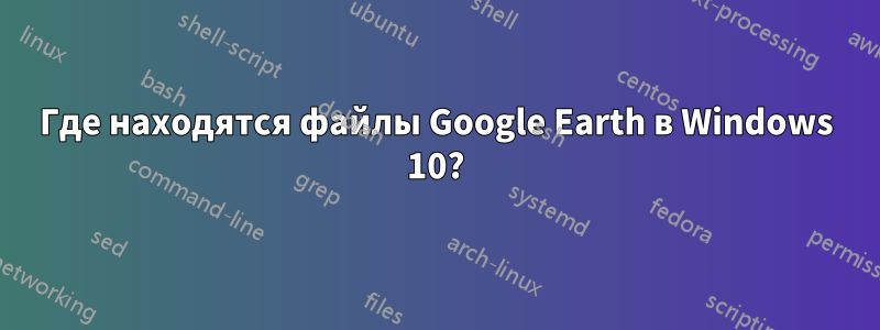 Где находятся файлы Google Earth в Windows 10?