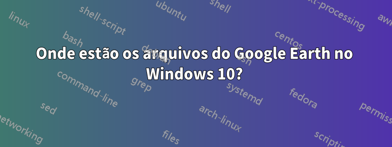 Onde estão os arquivos do Google Earth no Windows 10?