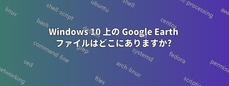 Windows 10 上の Google Earth ファイルはどこにありますか?
