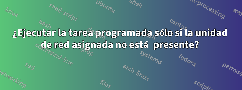 ¿Ejecutar la tarea programada sólo si la unidad de red asignada no está presente?