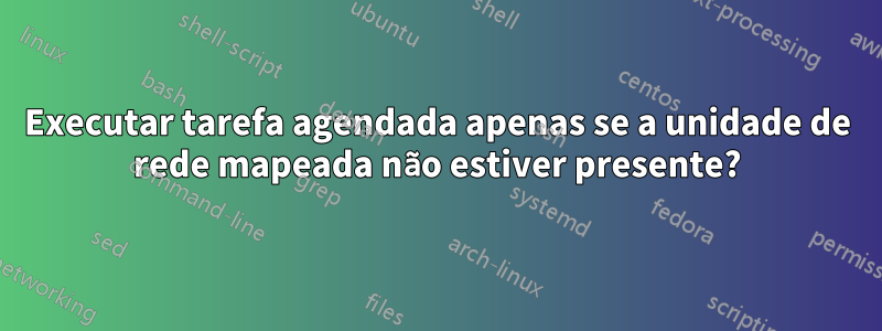 Executar tarefa agendada apenas se a unidade de rede mapeada não estiver presente?