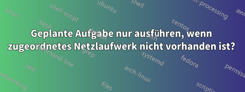 Geplante Aufgabe nur ausführen, wenn zugeordnetes Netzlaufwerk nicht vorhanden ist?