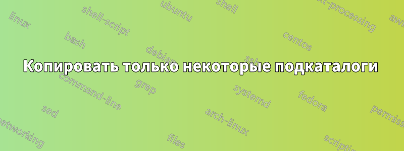 Копировать только некоторые подкаталоги