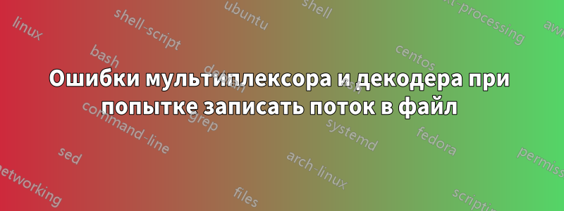 Ошибки мультиплексора и декодера при попытке записать поток в файл