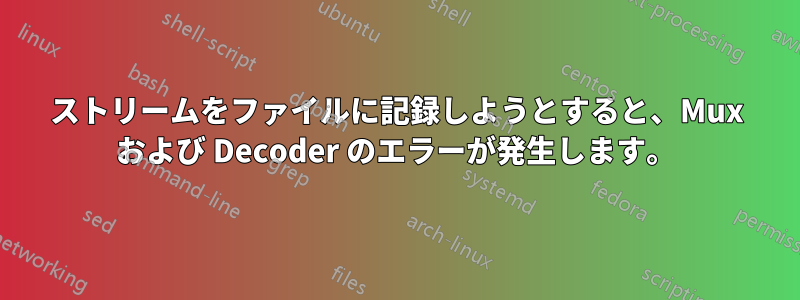 ストリームをファイルに記録しようとすると、Mux および Decoder のエラーが発生します。