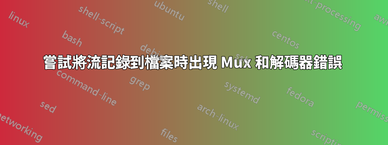 嘗試將流記錄到檔案時出現 Mux 和解碼器錯誤