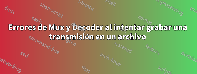 Errores de Mux y Decoder al intentar grabar una transmisión en un archivo