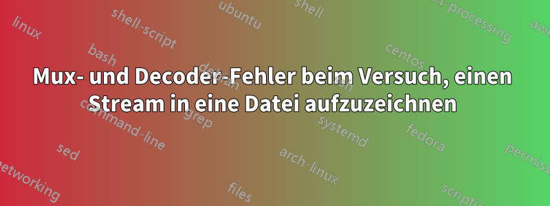 Mux- und Decoder-Fehler beim Versuch, einen Stream in eine Datei aufzuzeichnen