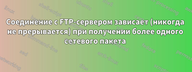 Соединение с FTP-сервером зависает (никогда не прерывается) при получении более одного сетевого пакета