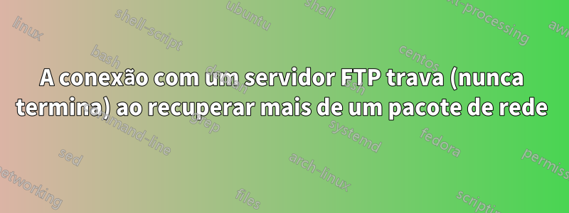 A conexão com um servidor FTP trava (nunca termina) ao recuperar mais de um pacote de rede