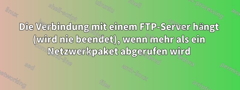 Die Verbindung mit einem FTP-Server hängt (wird nie beendet), wenn mehr als ein Netzwerkpaket abgerufen wird