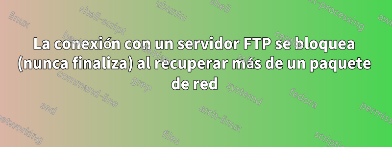 La conexión con un servidor FTP se bloquea (nunca finaliza) al recuperar más de un paquete de red