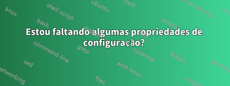 Estou faltando algumas propriedades de configuração?