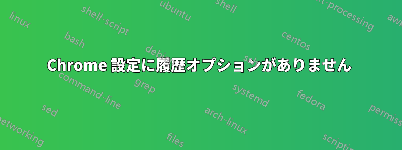 Chrome 設定に履歴オプションがありません