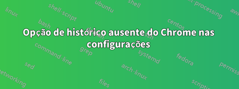 Opção de histórico ausente do Chrome nas configurações