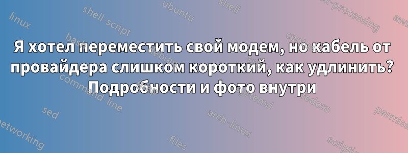 Я хотел переместить свой модем, но кабель от провайдера слишком короткий, как удлинить? Подробности и фото внутри