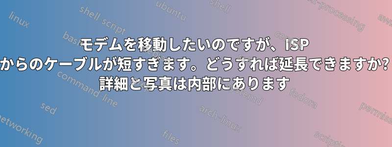 モデムを移動したいのですが、ISP からのケーブルが短すぎます。どうすれば延長できますか? 詳細と写真は内部にあります