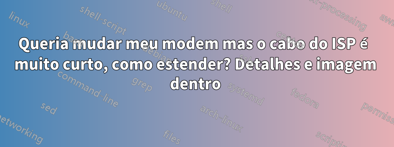 Queria mudar meu modem mas o cabo do ISP é muito curto, como estender? Detalhes e imagem dentro