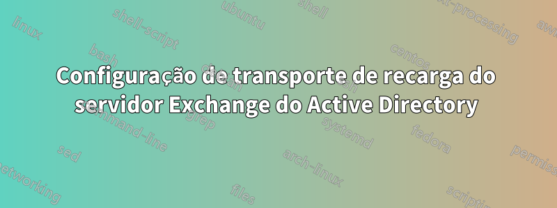 Configuração de transporte de recarga do servidor Exchange do Active Directory