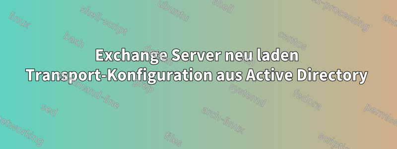 Exchange Server neu laden Transport-Konfiguration aus Active Directory