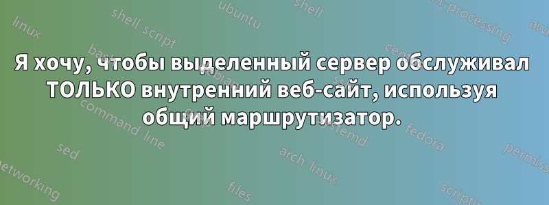 Я хочу, чтобы выделенный сервер обслуживал ТОЛЬКО внутренний веб-сайт, используя общий маршрутизатор.
