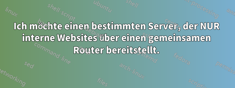 Ich möchte einen bestimmten Server, der NUR interne Websites über einen gemeinsamen Router bereitstellt.