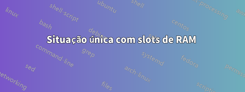 Situação única com slots de RAM