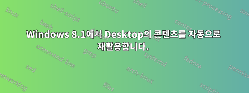Windows 8.1에서 Desktop의 콘텐츠를 자동으로 재활용합니다.