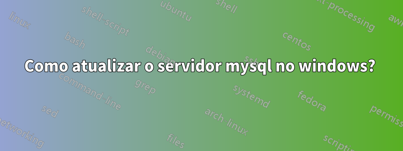 Como atualizar o servidor mysql no windows?