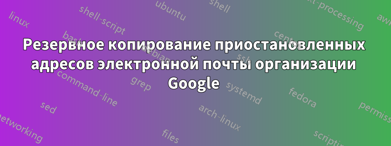 Резервное копирование приостановленных адресов электронной почты организации Google