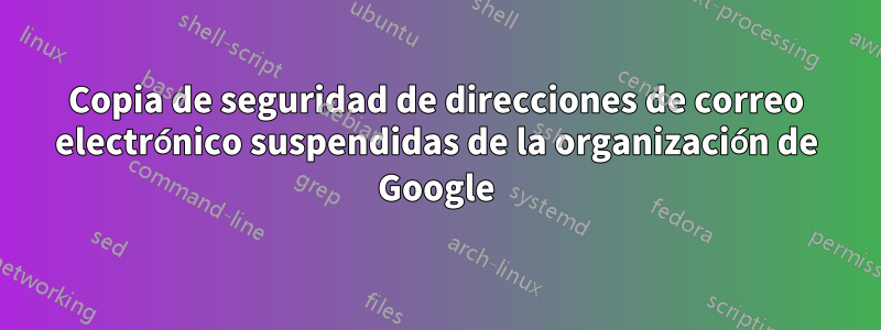 Copia de seguridad de direcciones de correo electrónico suspendidas de la organización de Google